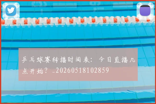 乒乓球赛转播时间表：今日直播几点开始？_20260518102859