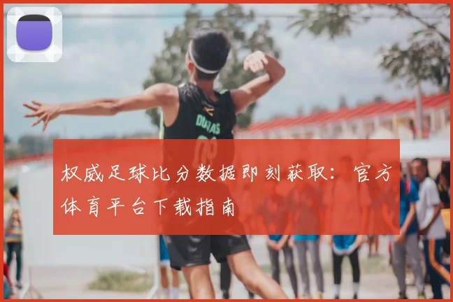 权威足球比分数据即刻获取：官方体育平台下载指南