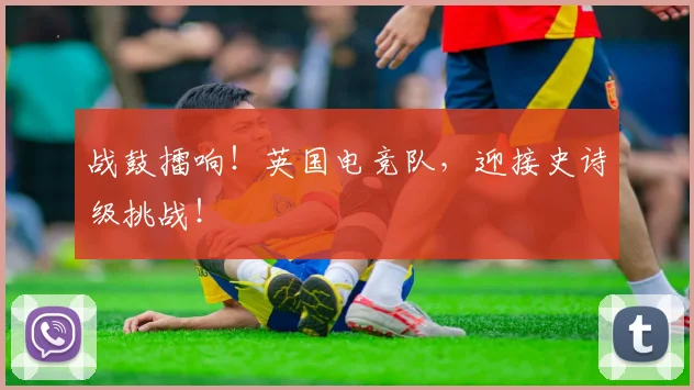战鼓擂响！英国电竞队，迎接史诗级挑战！