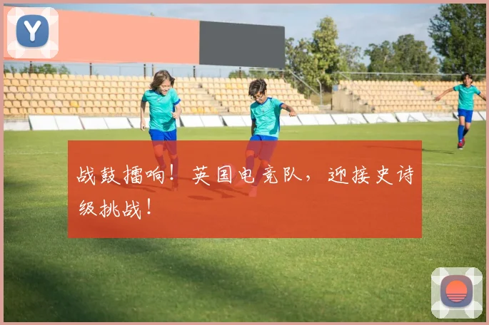 战鼓擂响！英国电竞队，迎接史诗级挑战！
