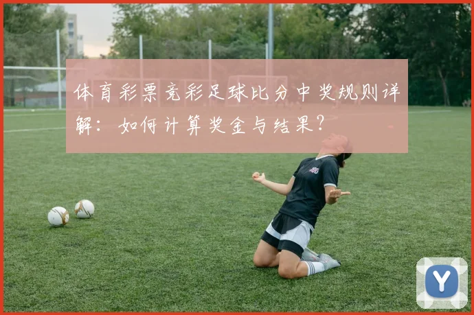 体育彩票竞彩足球比分中奖规则详解：如何计算奖金与结果？