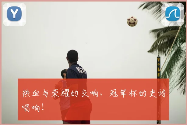 热血与荣耀的交响,冠军杯的史诗唱响!